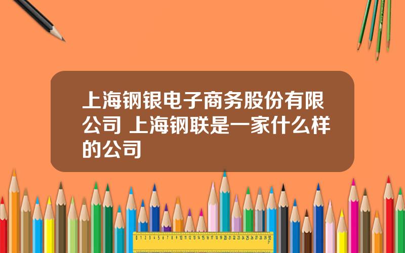 上海钢银电子商务股份有限公司 上海钢联是一家什么样的公司